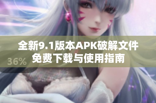 全新9.1版本APK破解文件免费下载与使用指南