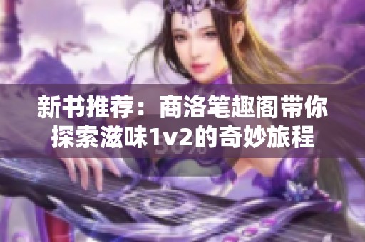 新书推荐：商洛笔趣阁带你探索滋味1v2的奇妙旅程