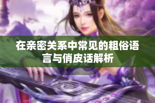 在亲密关系中常见的粗俗语言与俏皮话解析