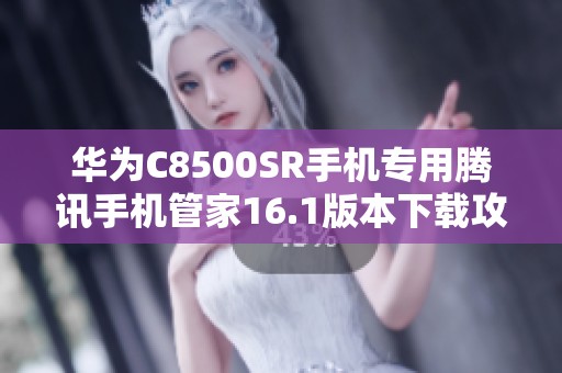 华为C8500SR手机专用腾讯手机管家16.1版本下载攻略