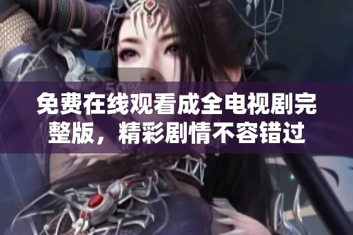 免费在线观看成全电视剧完整版，精彩剧情不容错过