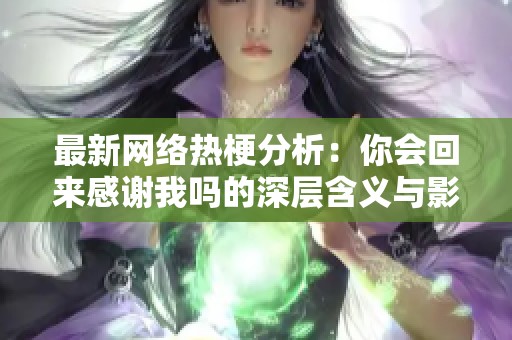 最新网络热梗分析：你会回来感谢我吗的深层含义与影响