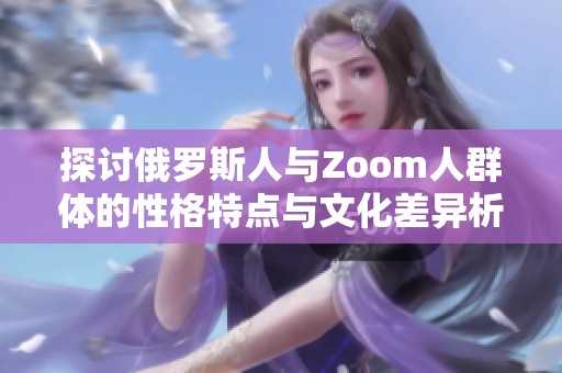 探讨俄罗斯人与Zoom人群体的性格特点与文化差异析论