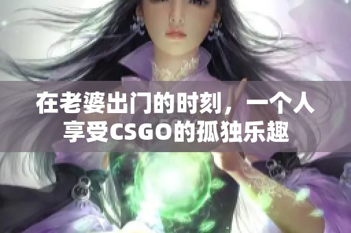 在老婆出门的时刻，一个人享受CSGO的孤独乐趣