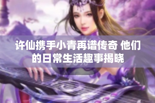 许仙携手小青再谱传奇 他们的日常生活趣事揭晓