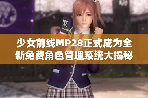 少女前线MP28正式成为全新免费角色管理系统大揭秘