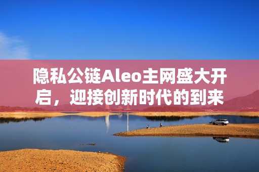 隐私公链Aleo主网盛大开启，迎接创新时代的到来