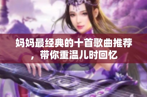 妈妈最经典的十首歌曲推荐，带你重温儿时回忆