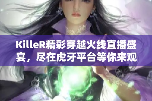 KilleR精彩穿越火线直播盛宴，尽在虎牙平台等你来观看