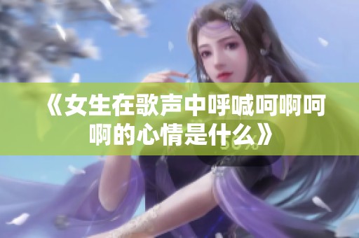 《女生在歌声中呼喊呵啊呵啊的心情是什么》