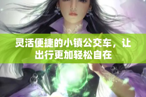 灵活便捷的小镇公交车，让出行更加轻松自在