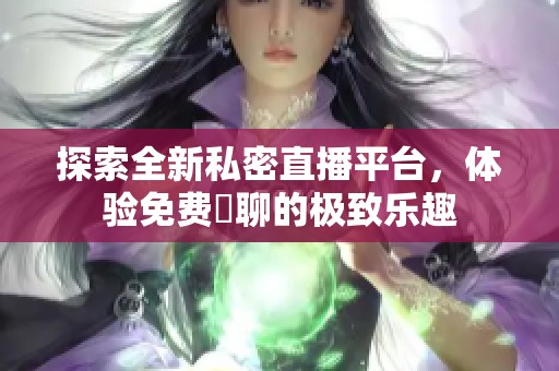 探索全新私密直播平台，体验免费婐聊的极致乐趣