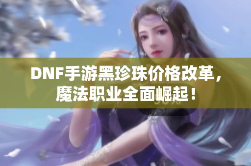 DNF手游黑珍珠价格改革，魔法职业全面崛起！