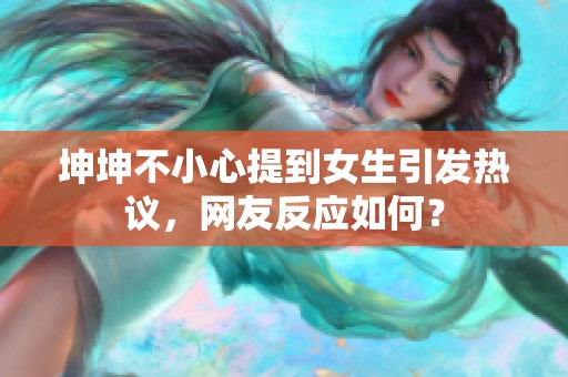 坤坤不小心提到女生引发热议，网友反应如何？