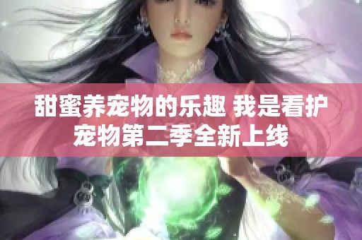 甜蜜养宠物的乐趣 我是看护宠物第二季全新上线