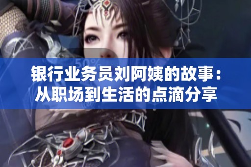 银行业务员刘阿姨的故事：从职场到生活的点滴分享