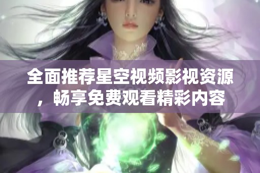 全面推荐星空视频影视资源，畅享免费观看精彩内容