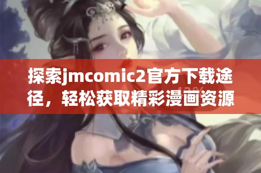 探索jmcomic2官方下载途径，轻松获取精彩漫画资源