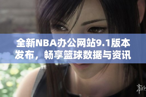 全新NBA办公网站9.1版本发布，畅享篮球数据与资讯！