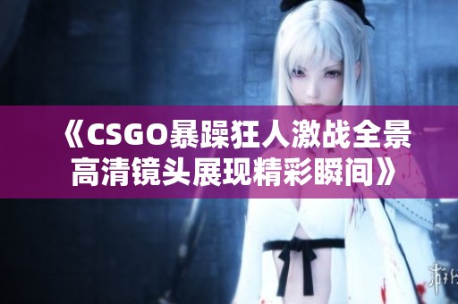 《CSGO暴躁狂人激战全景 高清镜头展现精彩瞬间》