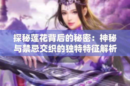 探秘莲花背后的秘密：神秘与禁忌交织的独特特征解析