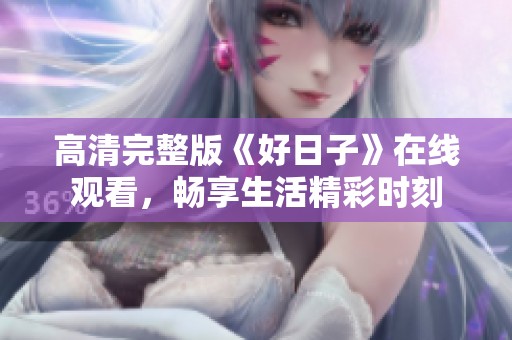 高清完整版《好日子》在线观看，畅享生活精彩时刻