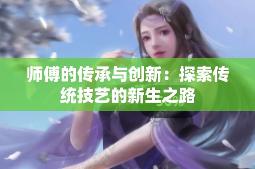 师傅的传承与创新：探索传统技艺的新生之路