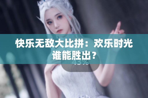 快乐无敌大比拼：欢乐时光谁能胜出？