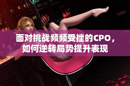 面对挑战频频受挫的CPO，如何逆转局势提升表现