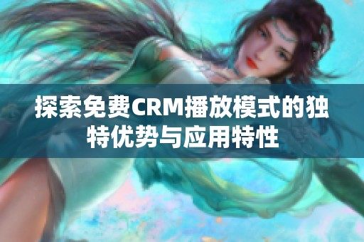 探索免费CRM播放模式的独特优势与应用特性