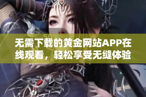 无需下载的黄金网站APP在线观看，轻松享受无缝体验