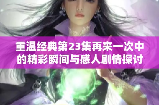 重温经典第23集再来一次中的精彩瞬间与感人剧情探讨