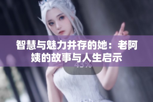 智慧与魅力并存的她：老阿姨的故事与人生启示