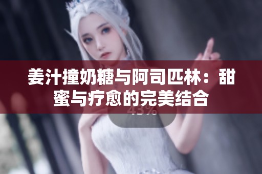 姜汁撞奶糖与阿司匹林：甜蜜与疗愈的完美结合