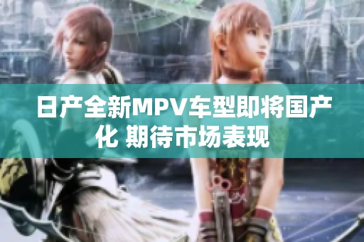 日产全新MPV车型即将国产化 期待市场表现