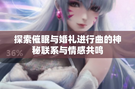 探索催眠与婚礼进行曲的神秘联系与情感共鸣