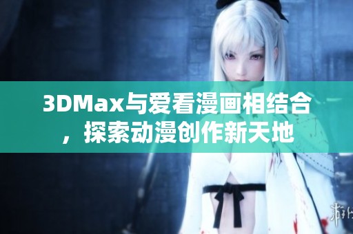 3DMax与爱看漫画相结合，探索动漫创作新天地