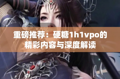 重磅推荐：硬糖1h1vpo的精彩内容与深度解读