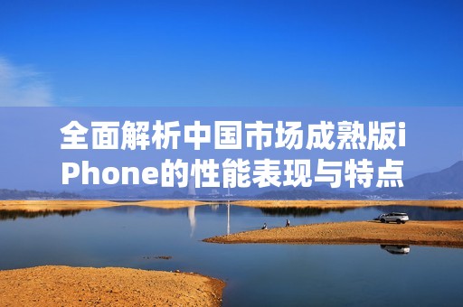 全面解析中国市场成熟版iPhone的性能表现与特点