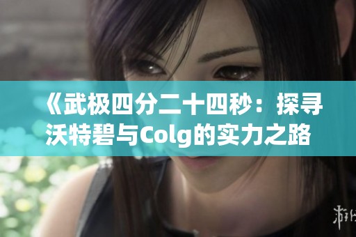 《武极四分二十四秒：探寻沃特碧与Colg的实力之路》