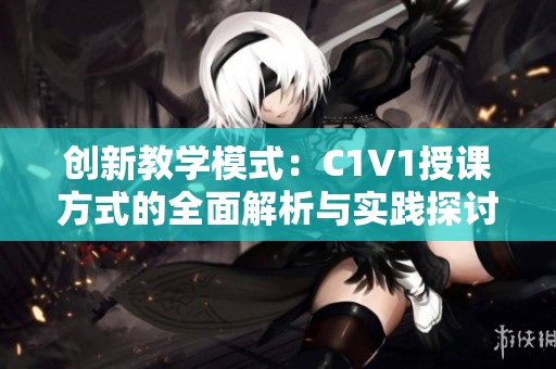 创新教学模式：C1V1授课方式的全面解析与实践探讨