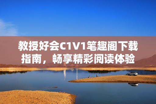 教授好会C1V1笔趣阁下载指南，畅享精彩阅读体验