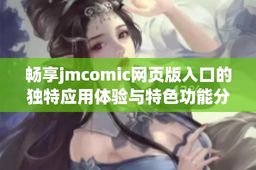 畅享jmcomic网页版入口的独特应用体验与特色功能分析