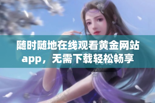 随时随地在线观看黄金网站app，无需下载轻松畅享