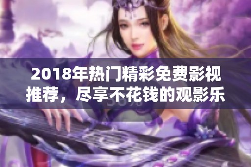 2018年热门精彩免费影视推荐，尽享不花钱的观影乐趣