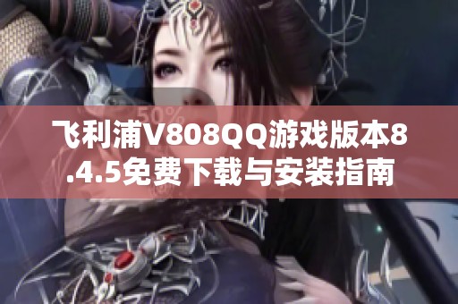 飞利浦V808QQ游戏版本8.4.5免费下载与安装指南