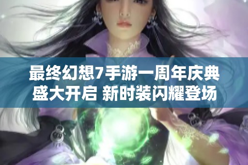 最终幻想7手游一周年庆典盛大开启 新时装闪耀登场