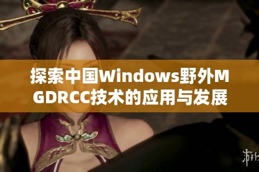 探索中国Windows野外MGDRCC技术的应用与发展前景