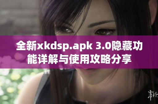 全新xkdsp.apk 3.0隐藏功能详解与使用攻略分享