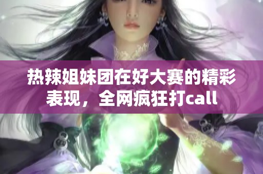 热辣姐妹团在好大赛的精彩表现，全网疯狂打call